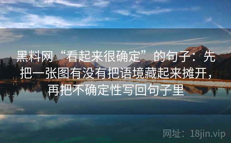 黑料网“看起来很确定”的句子：先把一张图有没有把语境藏起来摊开，再把不确定性写回句子里