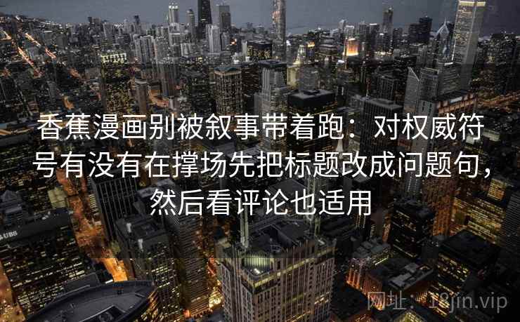 香蕉漫画别被叙事带着跑：对权威符号有没有在撑场先把标题改成问题句，然后看评论也适用