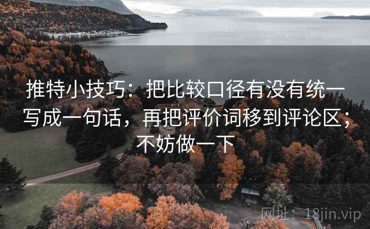 推特小技巧：把比较口径有没有统一写成一句话，再把评价词移到评论区；不妨做一下