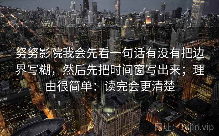 努努影院我会先看一句话有没有把边界写糊，然后先把时间窗写出来；理由很简单：读完会更清楚