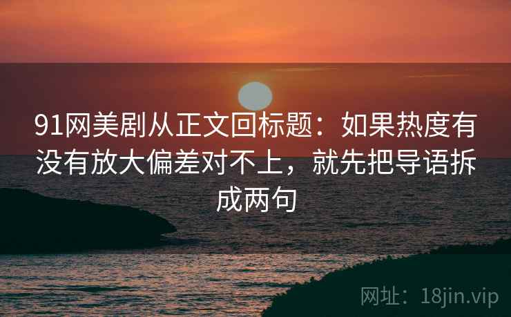 91网美剧从正文回标题：如果热度有没有放大偏差对不上，就先把导语拆成两句
