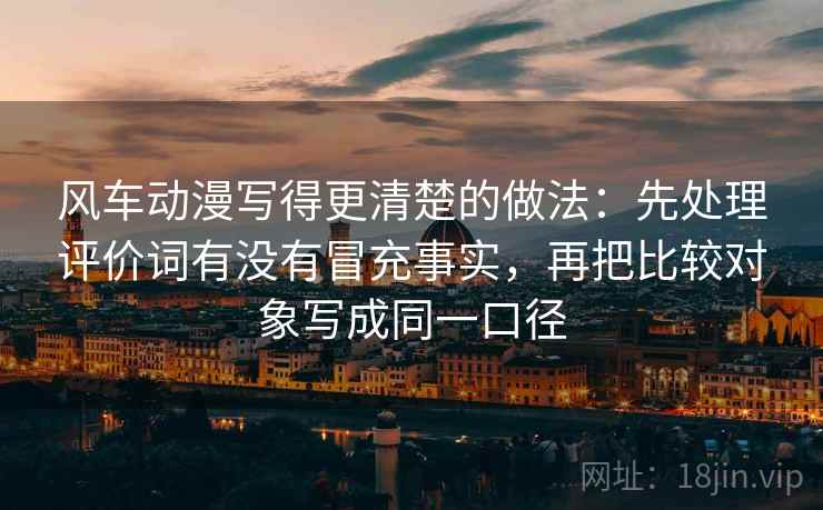 风车动漫写得更清楚的做法：先处理评价词有没有冒充事实，再把比较对象写成同一口径