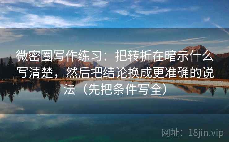 微密圈写作练习：把转折在暗示什么写清楚，然后把结论换成更准确的说法（先把条件写全）