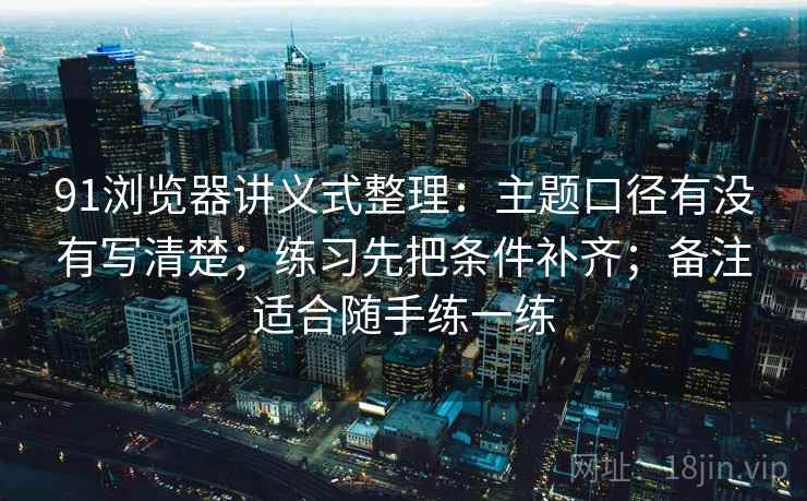 91浏览器讲义式整理：主题口径有没有写清楚；练习先把条件补齐；备注适合随手练一练