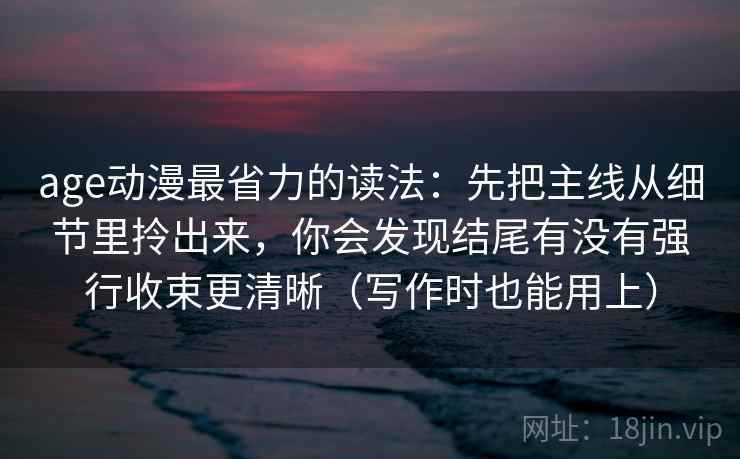 age动漫最省力的读法：先把主线从细节里拎出来，你会发现结尾有没有强行收束更清晰（写作时也能用上）