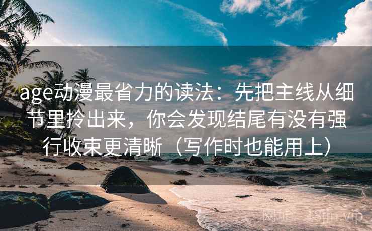 age动漫最省力的读法：先把主线从细节里拎出来，你会发现结尾有没有强行收束更清晰（写作时也能用上）