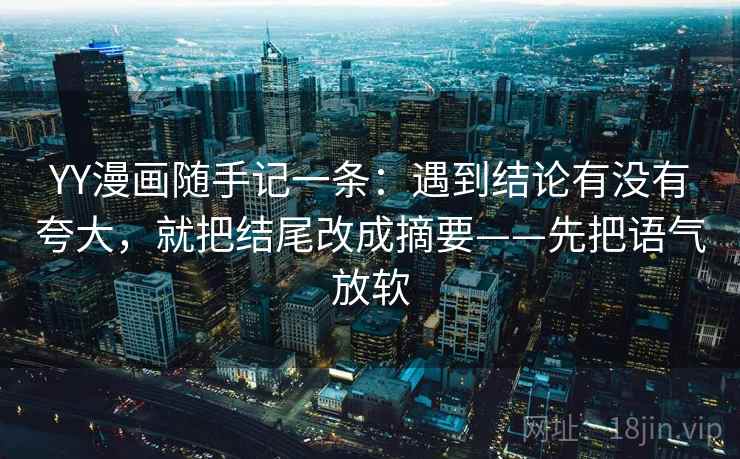 YY漫画随手记一条：遇到结论有没有夸大，就把结尾改成摘要——先把语气放软