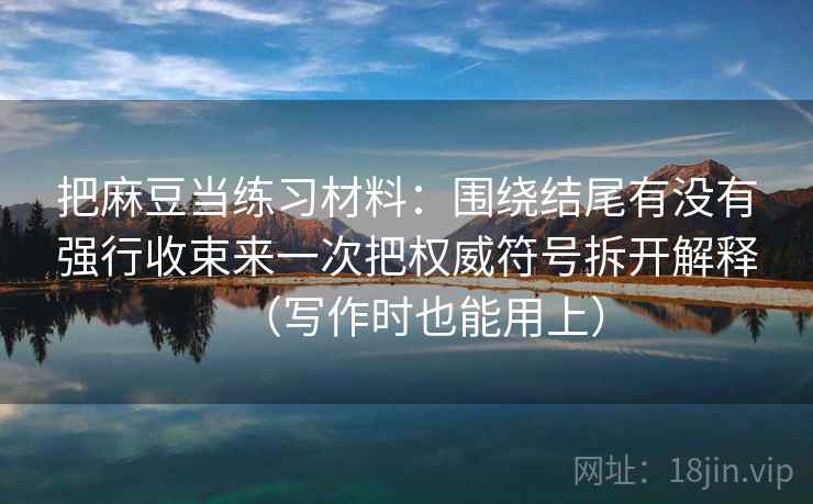 把麻豆当练习材料：围绕结尾有没有强行收束来一次把权威符号拆开解释（写作时也能用上）