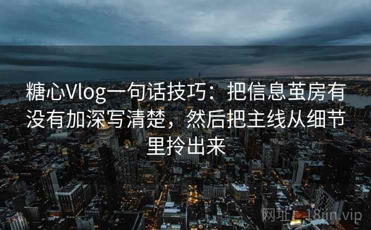 糖心Vlog一句话技巧：把信息茧房有没有加深写清楚，然后把主线从细节里拎出来