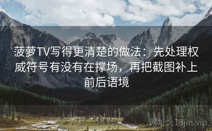 菠萝TV写得更清楚的做法：先处理权威符号有没有在撑场，再把截图补上前后语境