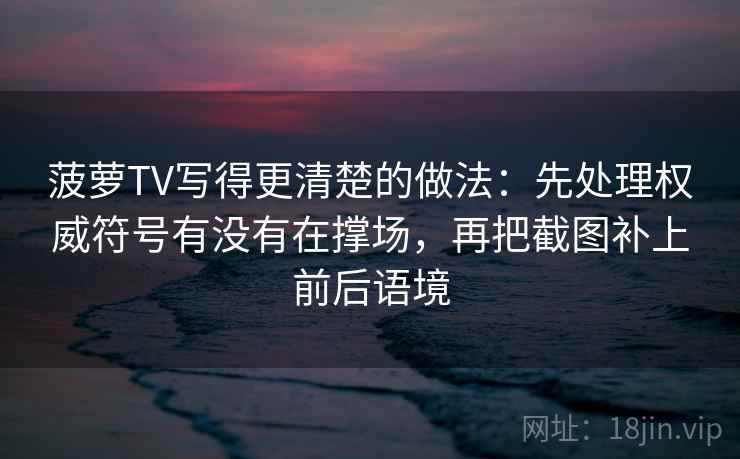 菠萝TV写得更清楚的做法:先处理权威符号有没有在撑场,再把截图补上前后语境 菠萝TV写得更清楚的做法:先处理权威符号有没有在撑场,再把截图补上前后语境