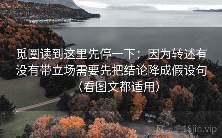觅圈读到这里先停一下：因为转述有没有带立场需要先把结论降成假设句（看图文都适用）