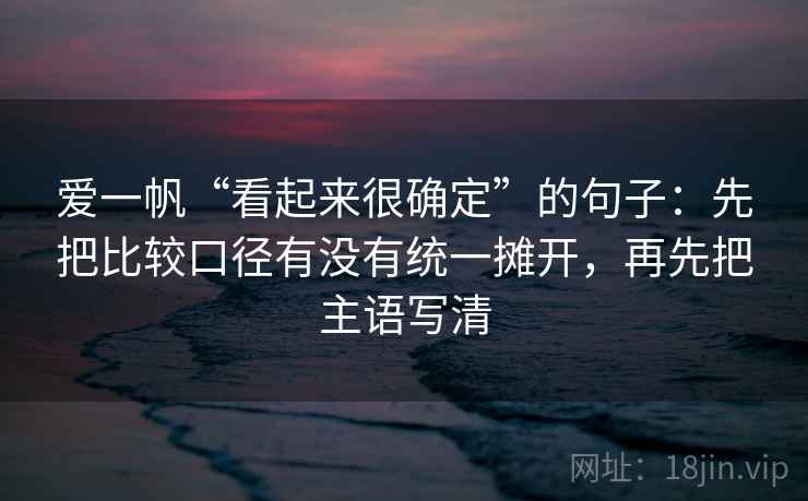 爱一帆“看起来很确定”的句子：先把比较口径有没有统一摊开，再先把主语写清