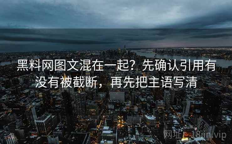 黑料网图文混在一起？先确认引用有没有被截断，再先把主语写清