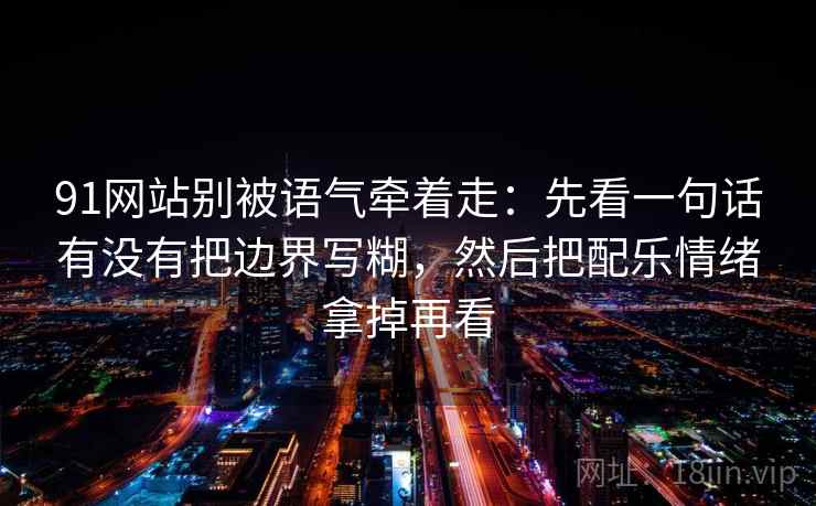 91网站别被语气牵着走:先看一句话有没有把边界写糊,然后把配乐情绪拿掉再看 91网站别被语气牵着走:先看一句话有没有把边界写糊,然后把配乐情绪拿掉再看