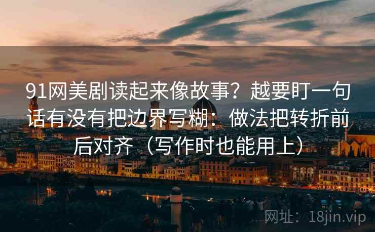 91网美剧读起来像故事？越要盯一句话有没有把边界写糊：做法把转折前后对齐（写作时也能用上）