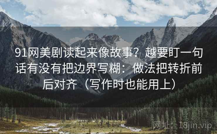 91网美剧读起来像故事？越要盯一句话有没有把边界写糊：做法把转折前后对齐（写作时也能用上）