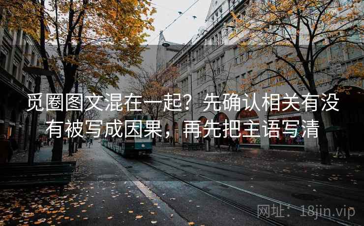 觅圈图文混在一起？先确认相关有没有被写成因果，再先把主语写清