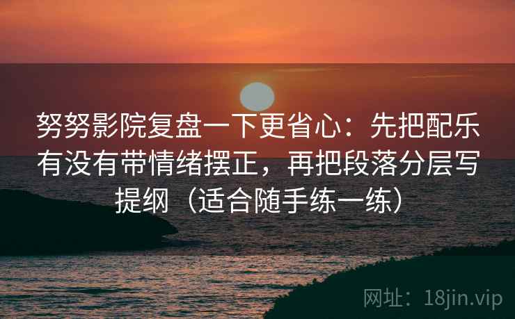 努努影院复盘一下更省心：先把配乐有没有带情绪摆正，再把段落分层写提纲（适合随手练一练）