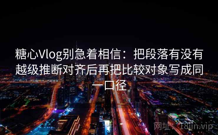 糖心Vlog别急着相信：把段落有没有越级推断对齐后再把比较对象写成同一口径